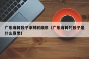 广东麻将骰子拿牌的顺序（广东麻将的骰子是什么意思）