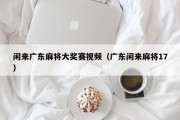 闲来广东麻将大奖赛视频（广东闲来麻将17）