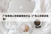广东有钱人饮茶麻将叫什么（广东人饮茶谈生意）