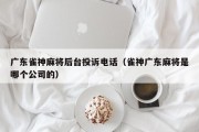 广东雀神麻将后台投诉电话（雀神广东麻将是哪个公司的）