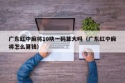 广东红中麻将10块一码算大吗（广东红中麻将怎么算钱）