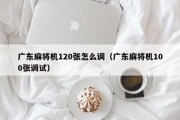 广东麻将机120张怎么调（广东麻将机100张调试）