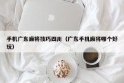手机广东麻将技巧四川（广东手机麻将哪个好玩）