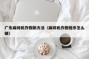 广东麻将机作假新方法（麻将机作假程序怎么破）