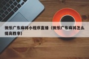 微乐广东麻将小程序直播（微乐广东麻将怎么提高胜率）
