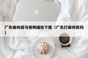 广东麻将捉马视频播放下载（广东打麻将抓码）