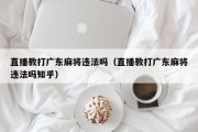 直播教打广东麻将违法吗（直播教打广东麻将违法吗知乎）