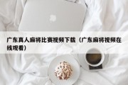 广东真人麻将比赛视频下载（广东麻将视频在线观看）