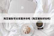 海王捕鱼可以克服冲分吗（海王捕鱼好玩吗）