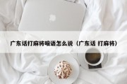 广东话打麻将暗语怎么说（广东话 打麻将）