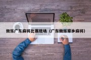 微乐广东麻将比赛现场（广东微乐家乡麻将）