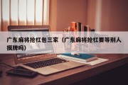 广东麻将抢杠包三家（广东麻将抢杠要等别人摸牌吗）