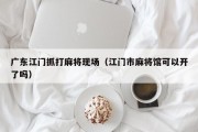 广东江门抓打麻将现场（江门市麻将馆可以开了吗）