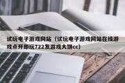 试玩电子游戏网站(试玩电子游戏网站在线游戏点开即玩722发游戏大饼cc) 试玩电子游戏网站(试玩电子游戏网站在线游戏点开即玩722发游戏大饼cc)