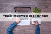 广东麻将下载网页中视频（我要下载广东麻将）